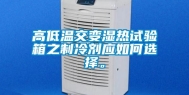 高低温交变湿热试验箱之制冷剂应如何选择。