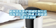 杭州华东医疗器械化剂分公司在我公司订购桌上型恒温恒湿试验箱